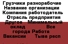 Грузчики-разнорабочие › Название организации ­ Компания-работодатель › Отрасль предприятия ­ Другое › Минимальный оклад ­ 15 000 - Все города Работа » Вакансии   . Тыва респ.